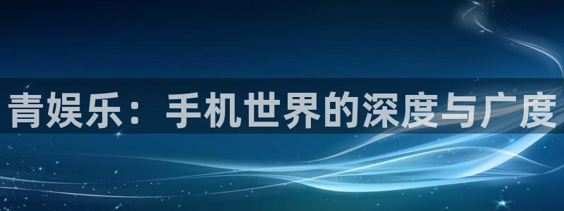 赢彩吧正版入口：青娱乐：手机世界的深度与广度