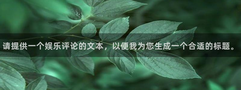速赢彩：请提供一个娱乐评论的文本，以便我为您生成一个合适的标题。