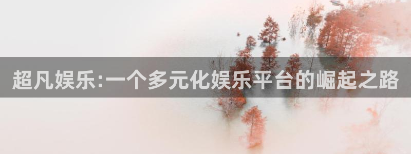 必赢彩网：超凡娱乐:一个多元化娱乐平台的崛起之路