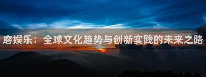 仙武大帝赢彩儿：磨娱乐：全球文化趋势与创新实践的未来之路