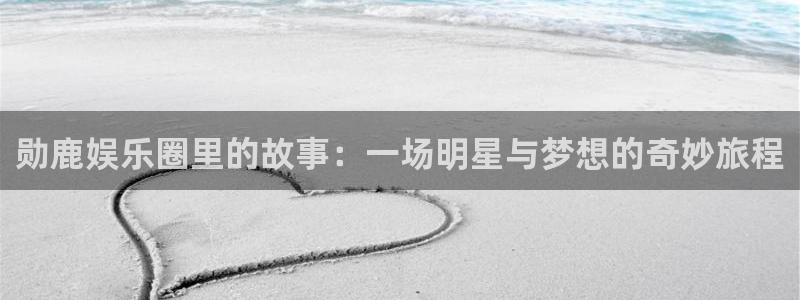 澳门二四六944赢彩：勋鹿娱乐圈里的故事：一场明星与梦想的奇妙旅程