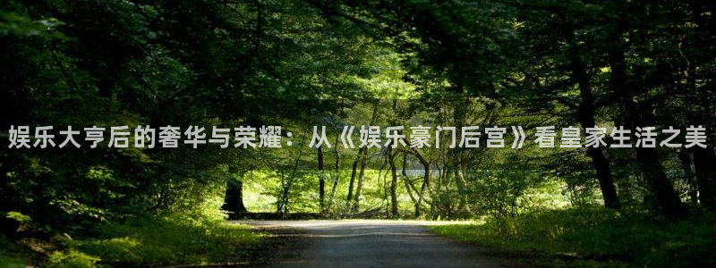赢彩吧正版入口：娱乐大亨后的奢华与荣耀：从《娱乐豪门后宫》看皇家生活之美